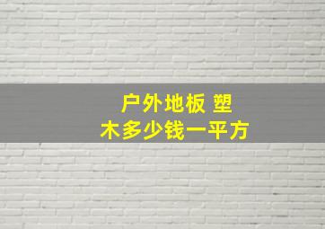 户外地板 塑木多少钱一平方